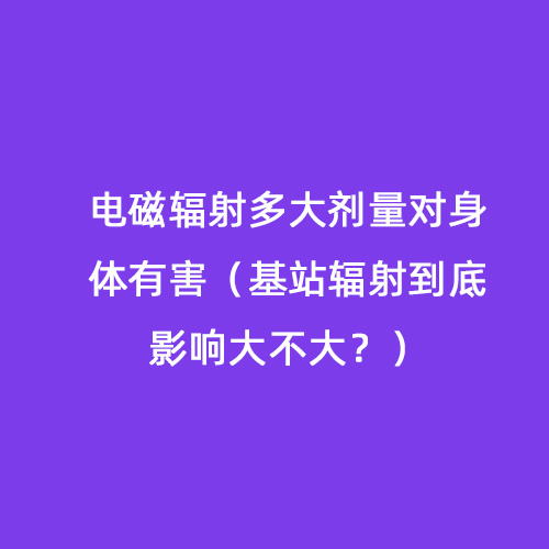 電磁輻射多大劑量對(duì)身體有害（基站輻射到底影響大不大？）